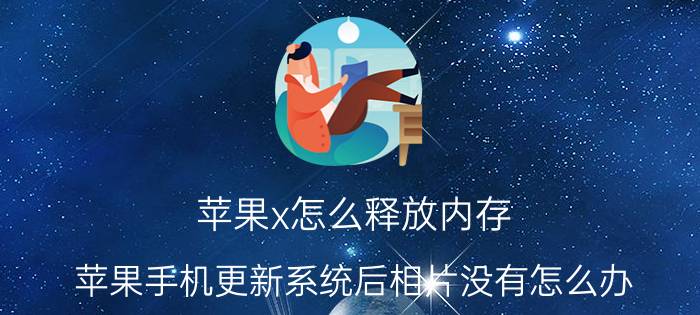 苹果x怎么释放内存 苹果手机更新系统后相片没有怎么办？